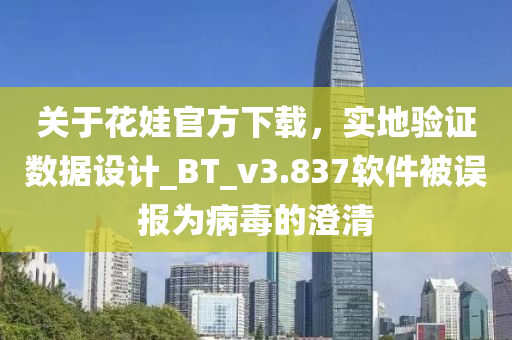 關(guān)于花娃官方下載，實(shí)地驗(yàn)證數(shù)據(jù)設(shè)計(jì)_BT_v3.837軟件被誤報(bào)為病毒的澄清